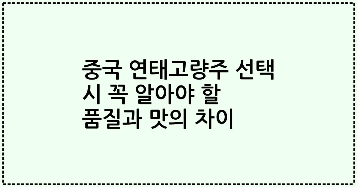 중국 연태고량주 선택 시 꼭 알아야 할 품질과 맛의 차이