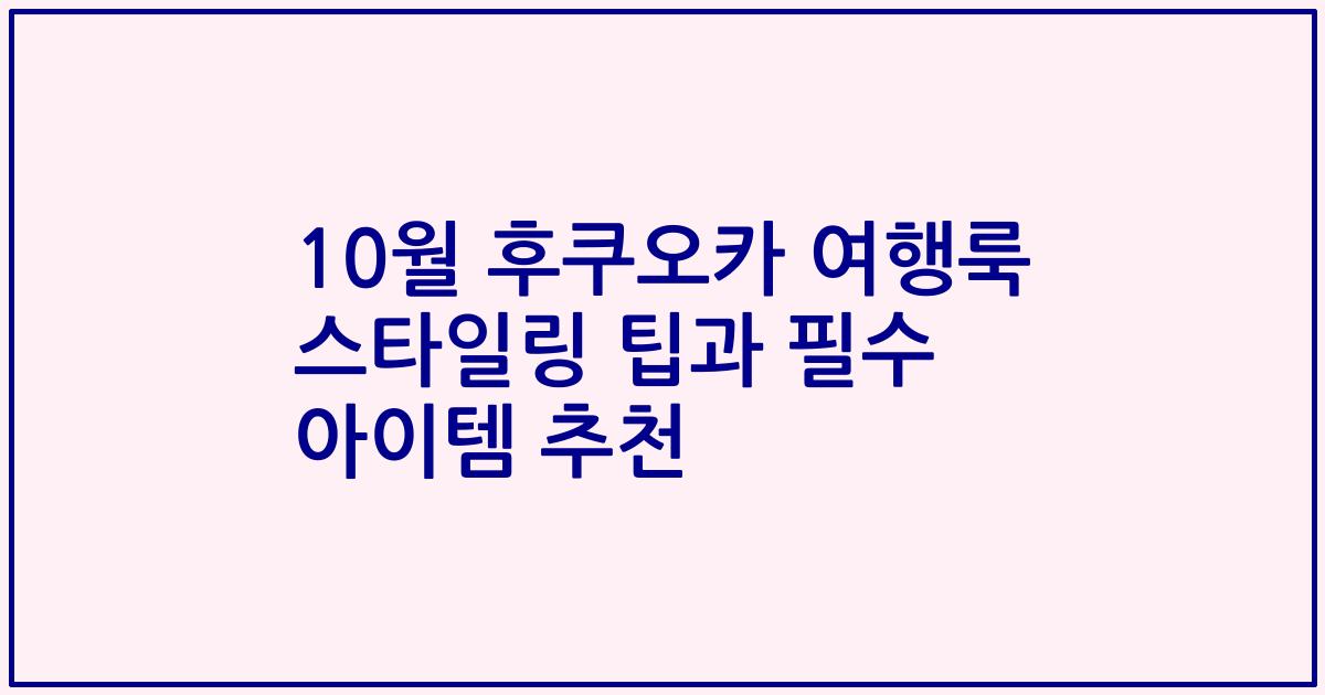 10월 후쿠오카 여행룩 스타일링 팁과 필수 아이템 추천