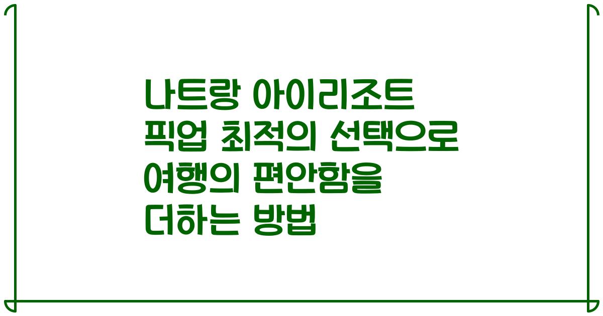 나트랑 아이리조트 픽업 최적의 선택으로 여행의 편안함을 더하는 방법