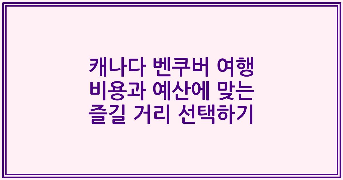 캐나다 벤쿠버 여행 비용과 예산에 맞는 즐길 거리 선택하기