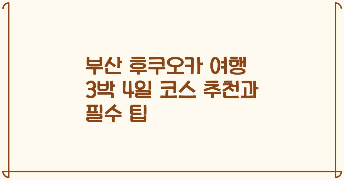 부산 후쿠오카 여행 3박 4일 코스 추천과 필수 팁