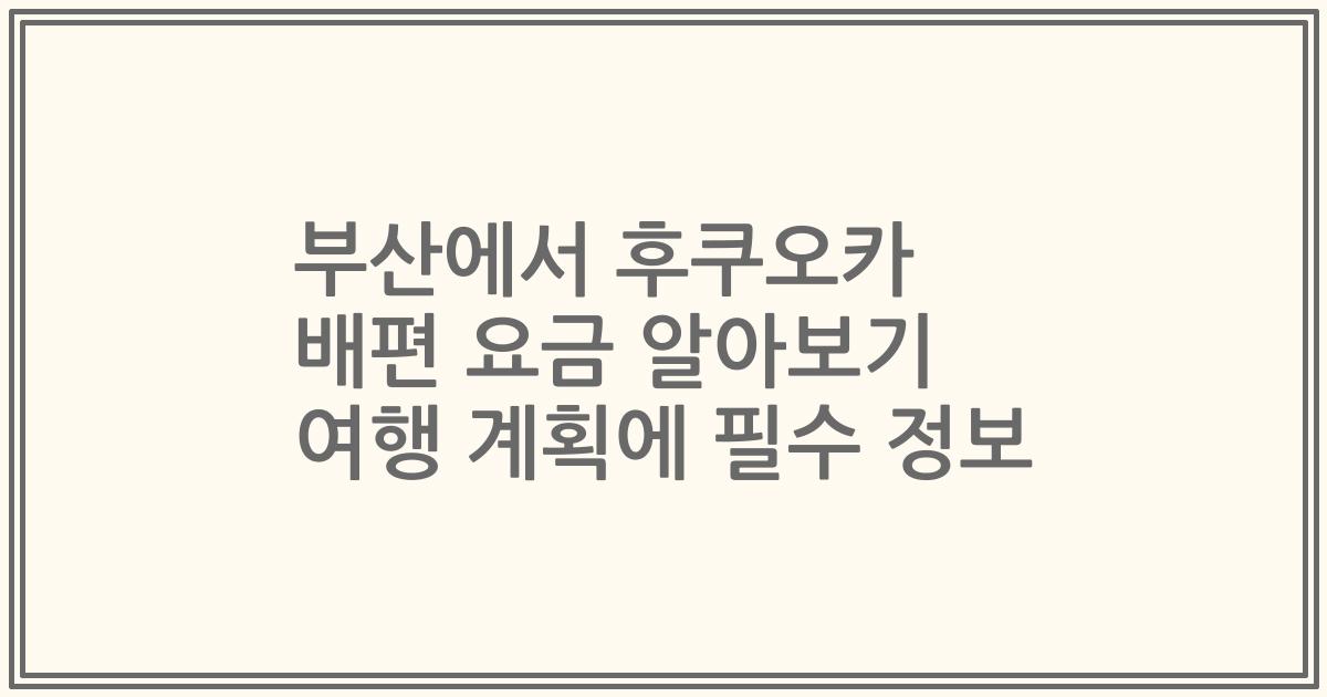 부산에서 후쿠오카 배편 요금 알아보기 여행 계획에 필수 정보