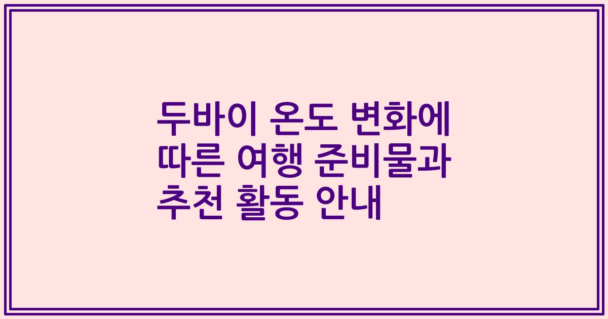 두바이 온도 변화에 따른 여행 준비물과 추천 활동 안내