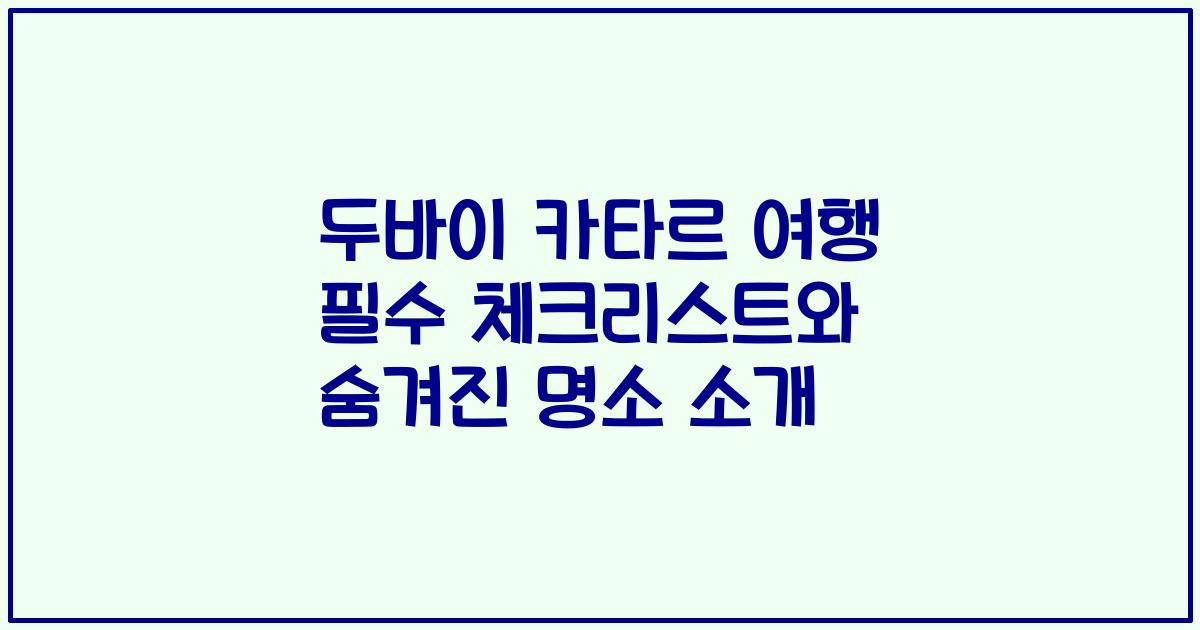 두바이 카타르 여행 필수 체크리스트와 숨겨진 명소 소개