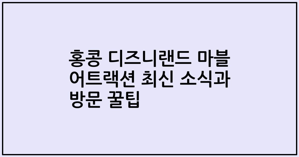 홍콩 디즈니랜드 마블 어트랙션 최신 소식과 방문 꿀팁