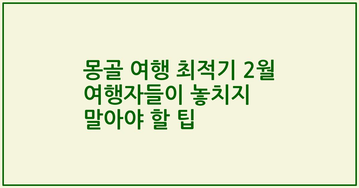몽골 여행 최적기 2월 여행자들이 놓치지 말아야 할 팁